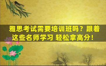 雅思考试需要培训班吗？跟着这些名师学习 轻松拿高分！